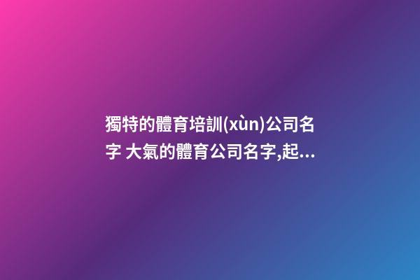 獨特的體育培訓(xùn)公司名字 大氣的體育公司名字,起名之家